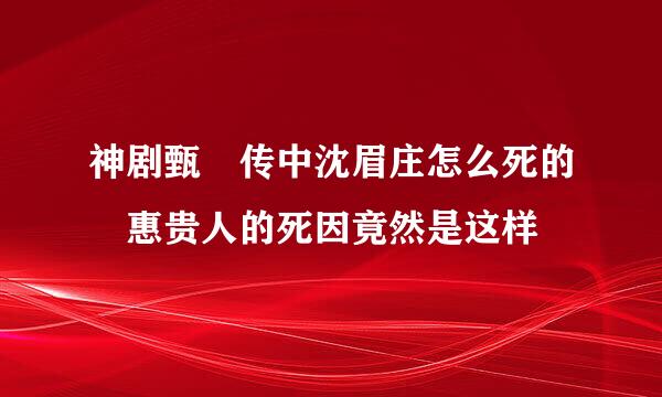 神剧甄嬛传中沈眉庄怎么死的 惠贵人的死因竟然是这样