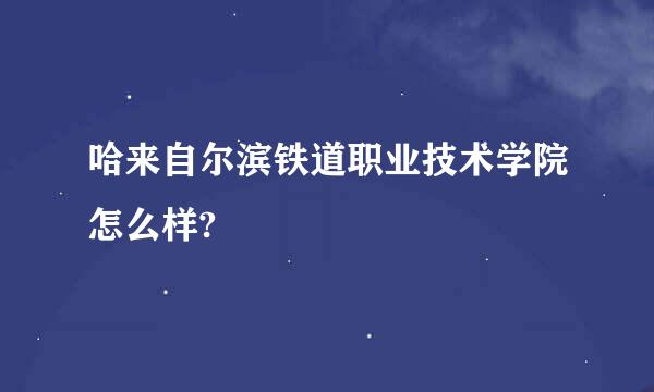 哈来自尔滨铁道职业技术学院怎么样?