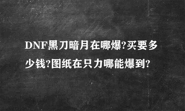 DNF黑刀暗月在哪爆?买要多少钱?图纸在只力哪能爆到?