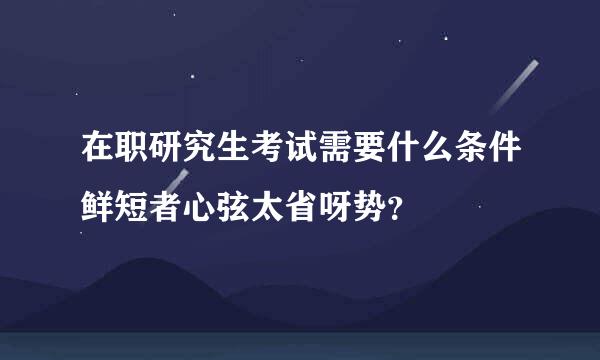 在职研究生考试需要什么条件鲜短者心弦太省呀势？