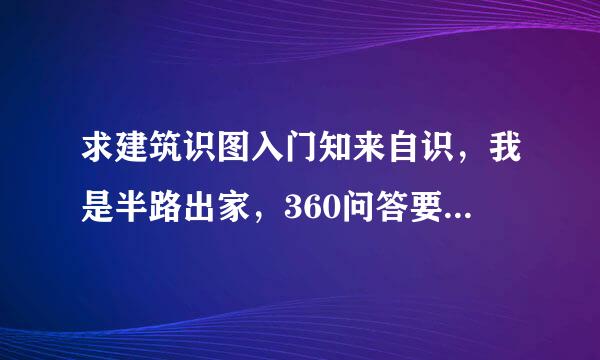 求建筑识图入门知来自识，我是半路出家，360问答要从最基本的开始