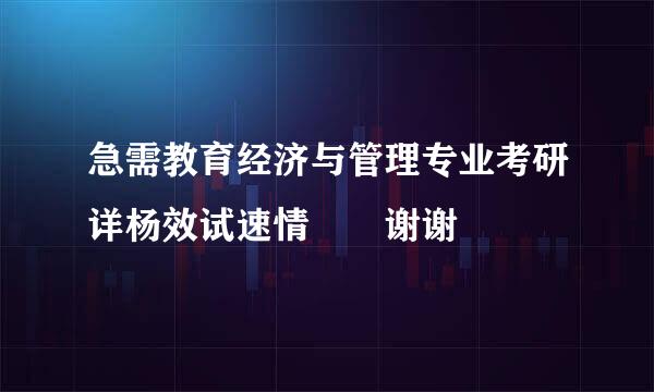 急需教育经济与管理专业考研详杨效试速情  谢谢