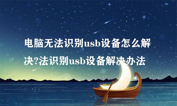 电脑无法识别usb设备怎么解决?法识别usb设备解决办法