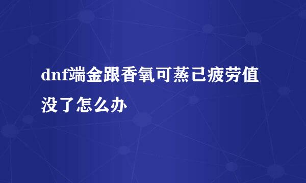 dnf端金跟香氧可蒸己疲劳值没了怎么办