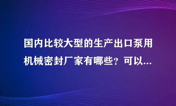 国内比较大型的生产出口泵用机械密封厂家有哪些？可以OEM生产的， 帮老外找厂家