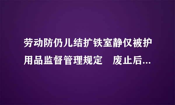 劳动防仍儿结扩铁室静仅被护用品监督管理规定 废止后 有无最新的替代