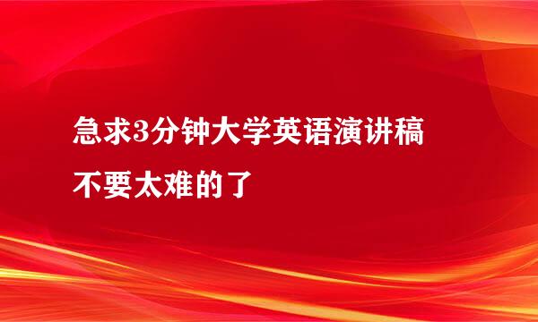 急求3分钟大学英语演讲稿 不要太难的了