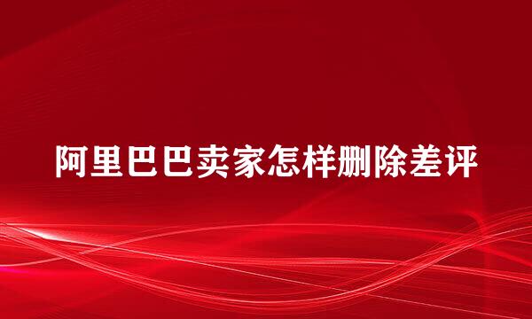 阿里巴巴卖家怎样删除差评