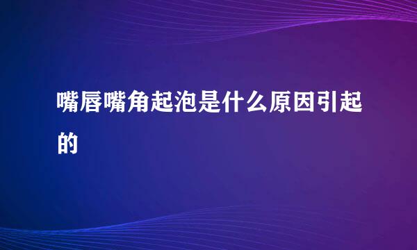 嘴唇嘴角起泡是什么原因引起的