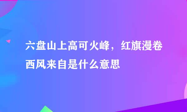 六盘山上高可火峰，红旗漫卷西风来自是什么意思