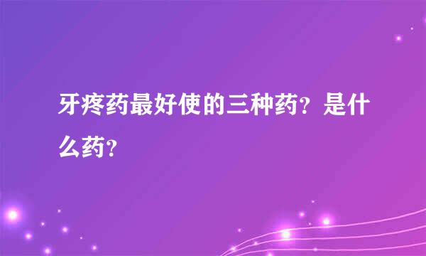 牙疼药最好使的三种药？是什么药？