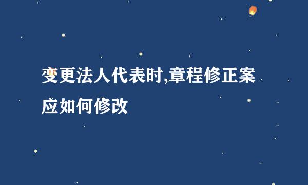 变更法人代表时,章程修正案应如何修改