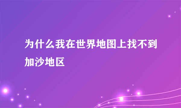 为什么我在世界地图上找不到加沙地区