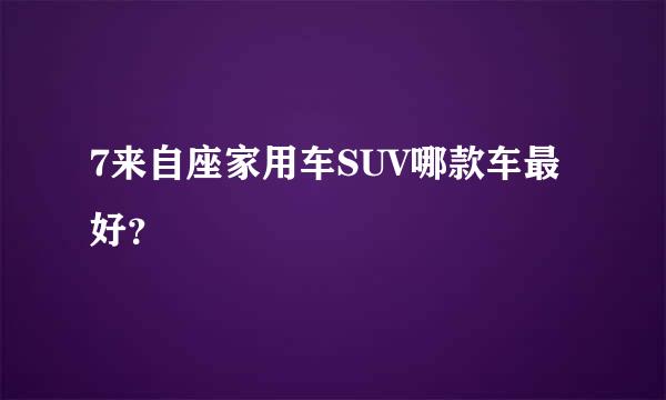 7来自座家用车SUV哪款车最好？