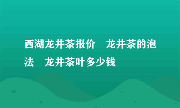 西湖龙井茶报价 龙井茶的泡法 龙井茶叶多少钱