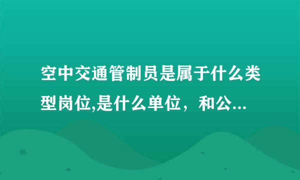 空中交通管制员是属于什么类型岗位,是什么单位，和公务员有什么区别？