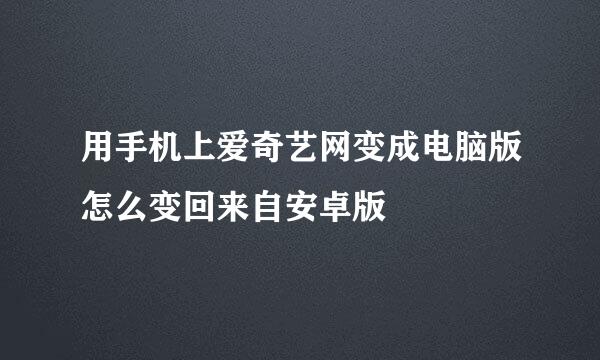 用手机上爱奇艺网变成电脑版怎么变回来自安卓版