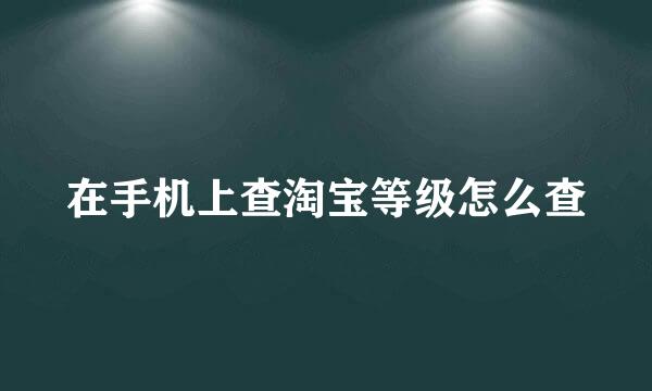 在手机上查淘宝等级怎么查