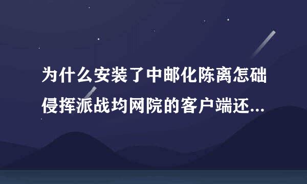 为什么安装了中邮化陈离怎础侵挥派战均网院的客户端还是打不开界面