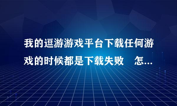 我的逗游游戏平台下载任何游戏的时候都是下载失败 怎么办 请来自问具体如何操作