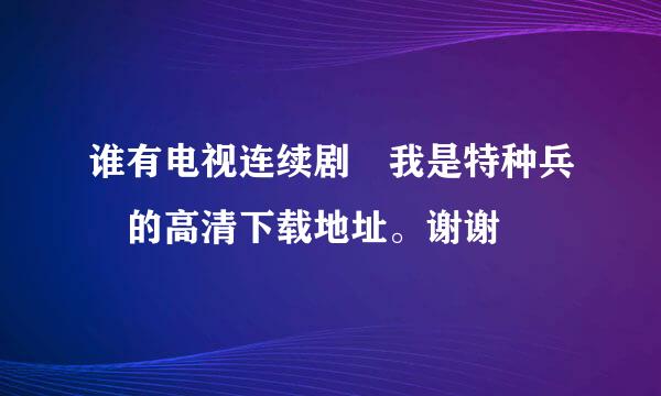 谁有电视连续剧 我是特种兵 的高清下载地址。谢谢