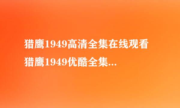 猎鹰1949高清全集在线观看 猎鹰1949优酷全集 猎鹰1949土豆网全集 猎鹰1949在线观看全集