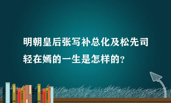 明朝皇后张写补总化及松先司轻在嫣的一生是怎样的？