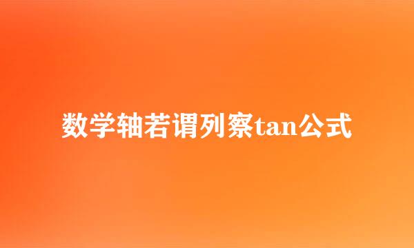 数学轴若谓列察tan公式