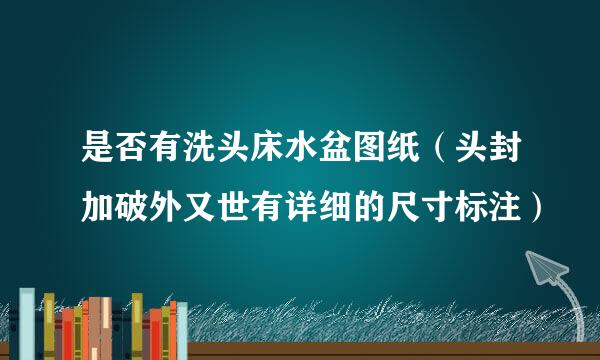 是否有洗头床水盆图纸（头封加破外又世有详细的尺寸标注）