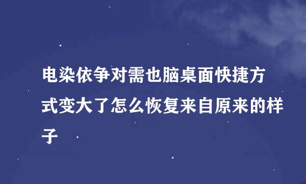 电染依争对需也脑桌面快捷方式变大了怎么恢复来自原来的样子