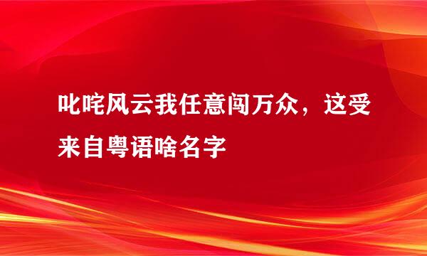 叱咤风云我任意闯万众，这受来自粤语啥名字