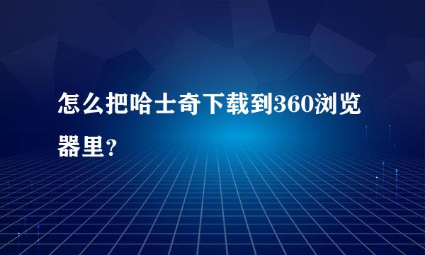 怎么把哈士奇下载到360浏览器里？