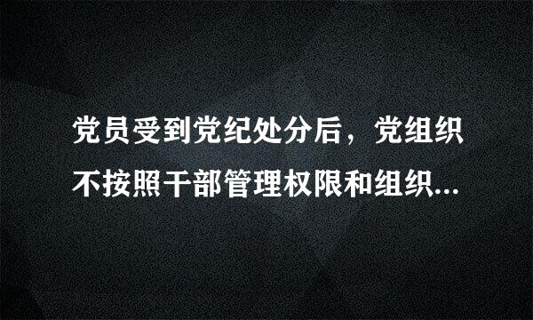 党员受到党纪处分后，党组织不按照干部管理权限和组织关系对受处分党员开展日常教育、管理和监督工作的，对直接责任者和领导责任...