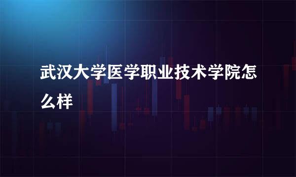 武汉大学医学职业技术学院怎么样