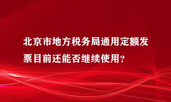 北京市地方税务局通用定额发票目前还能否继续使用？