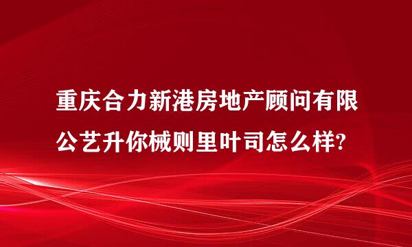 重庆合力新港房地产顾问有限公艺升你械则里叶司怎么样?