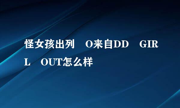 怪女孩出列 O来自DD GIRL OUT怎么样