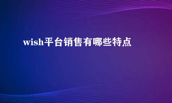 wish平台销售有哪些特点