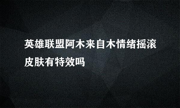 英雄联盟阿木来自木情绪摇滚皮肤有特效吗