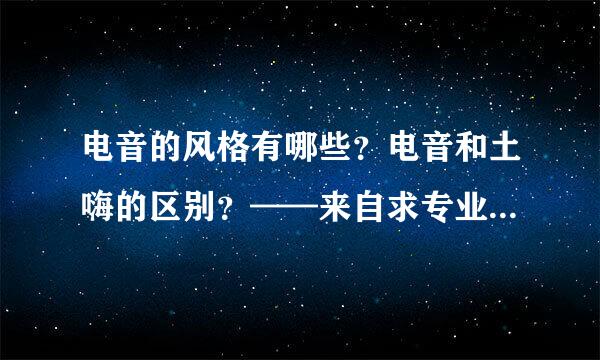 电音的风格有哪些？电音和土嗨的区别？——来自求专业的来，专业解答