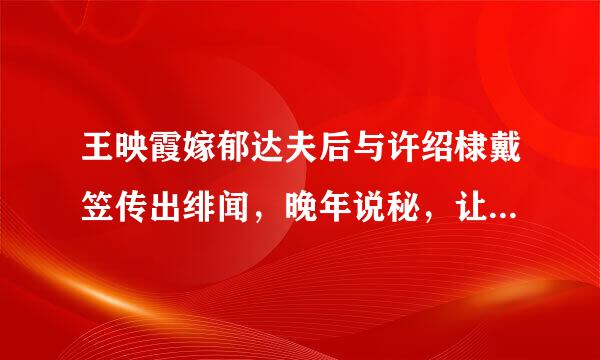 王映霞嫁郁达夫后与许绍棣戴笠传出绯闻，晚年说秘，让来自他们到底多幸福?