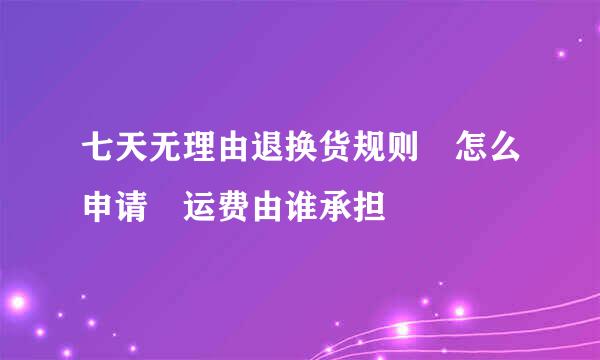 七天无理由退换货规则 怎么申请 运费由谁承担