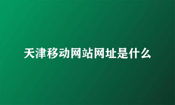 天津移动网站网址是什么