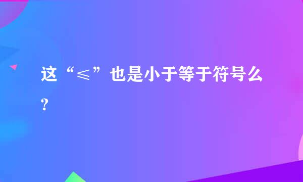 这“≤”也是小于等于符号么?