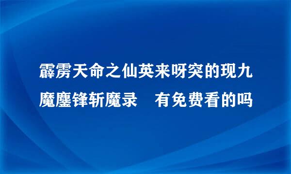 霹雳天命之仙英来呀突的现九魔鏖锋斩魔录 有免费看的吗