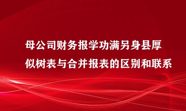 母公司财务报学功满另身县厚似树表与合并报表的区别和联系