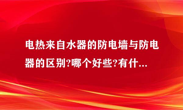 电热来自水器的防电墙与防电器的区别?哪个好些?有什么优点?360问答