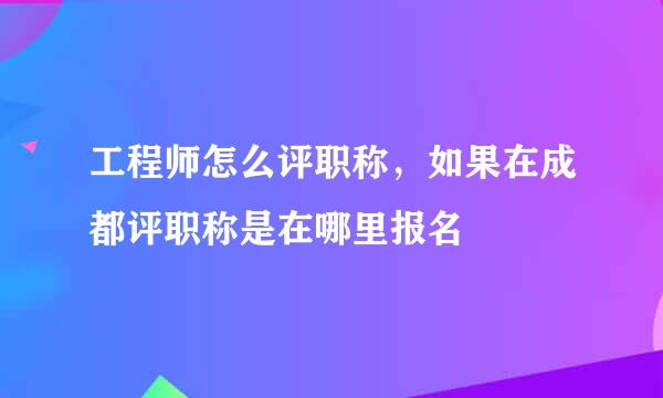 工程师怎么评职称，如果在成都评职称是在哪里报名