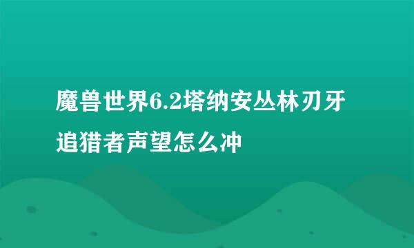 魔兽世界6.2塔纳安丛林刃牙追猎者声望怎么冲