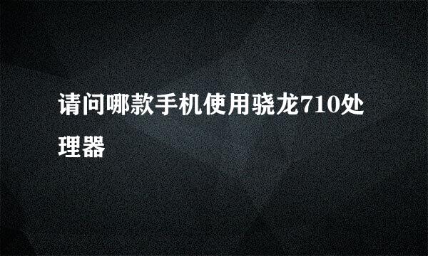 请问哪款手机使用骁龙710处理器